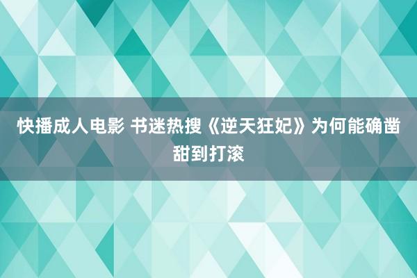 快播成人电影 书迷热搜《逆天狂妃》为何能确凿甜到打滚