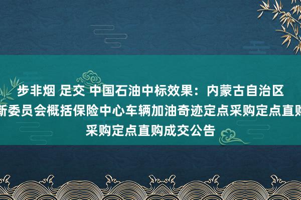 步非烟 足交 中国石油中标效果：内蒙古自治区发展和创新委员会概括保险中心车辆加油奇迹定点采购定点直购成交公告