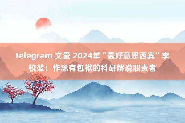 telegram 文爱 2024年“最好意思西宾”李校堃：作念有包袱的科研解说职责者