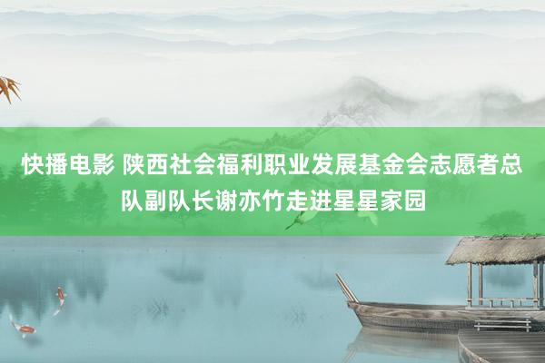 快播电影 陕西社会福利职业发展基金会志愿者总队副队长谢亦竹走进星星家园