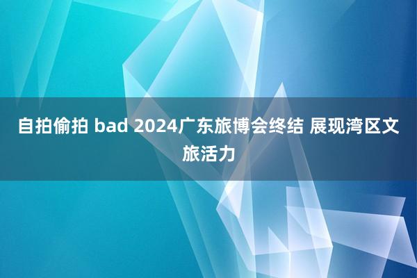 自拍偷拍 bad 2024广东旅博会终结 展现湾区文旅活力