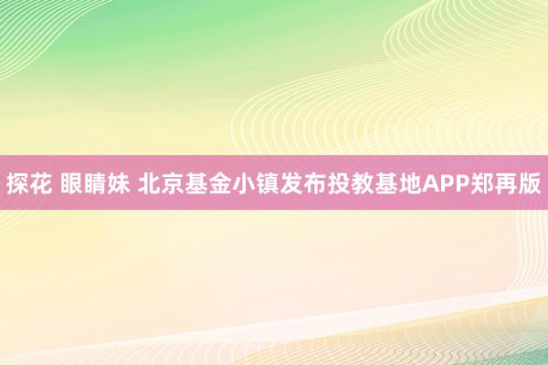 探花 眼睛妹 北京基金小镇发布投教基地APP郑再版