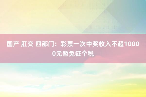 国产 肛交 四部门：彩票一次中奖收入不超10000元暂免征个税