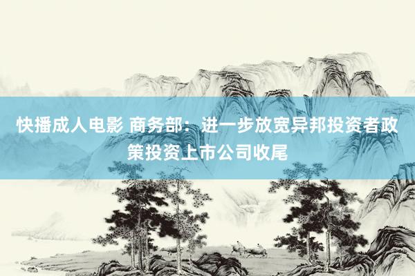 快播成人电影 商务部：进一步放宽异邦投资者政策投资上市公司收尾