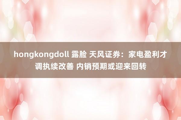 hongkongdoll 露脸 天风证券：家电盈利才调执续改善 内销预期或迎来回转