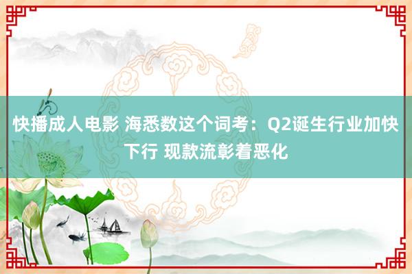 快播成人电影 海悉数这个词考：Q2诞生行业加快下行 现款流彰着恶化