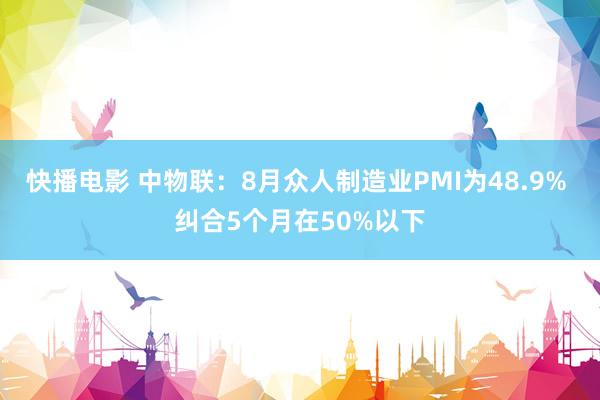 快播电影 中物联：8月众人制造业PMI为48.9% 纠合5个月在50%以下