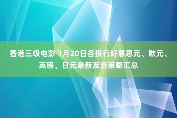 香港三级电影 1月20日各投行好意思元、欧元、英镑、日元最新友游策略汇总