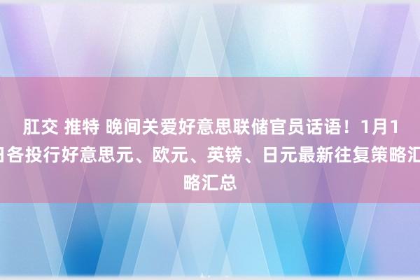 肛交 推特 晚间关爱好意思联储官员话语！1月17日各投行好意思元、欧元、英镑、日元最新往复策略汇总