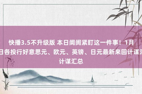 快播3.5不升级版 本日阛阓紧盯这一件事！1月15日各投行好意思元、欧元、英镑、日元最新来回计谋汇总