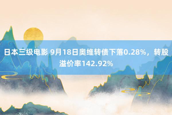 日本三级电影 9月18日奥维转债下落0.28%，转股溢价率142.92%