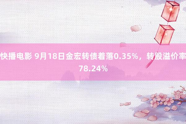 快播电影 9月18日金宏转债着落0.35%，转股溢价率78.24%