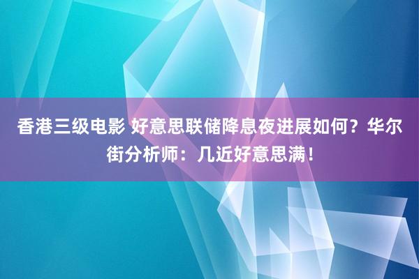 香港三级电影 好意思联储降息夜进展如何？华尔街分析师：几近好意思满！