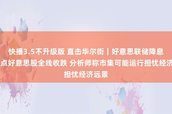 快播3.5不升级版 直击华尔街｜好意思联储降息50基点好意思股全线收跌 分析师称市集可能运行担忧经济远景