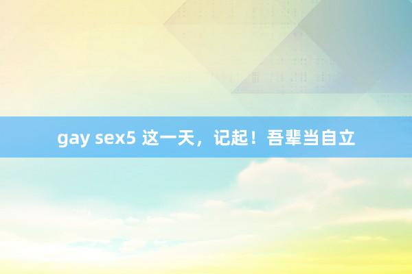 gay sex5 这一天，记起！吾辈当自立