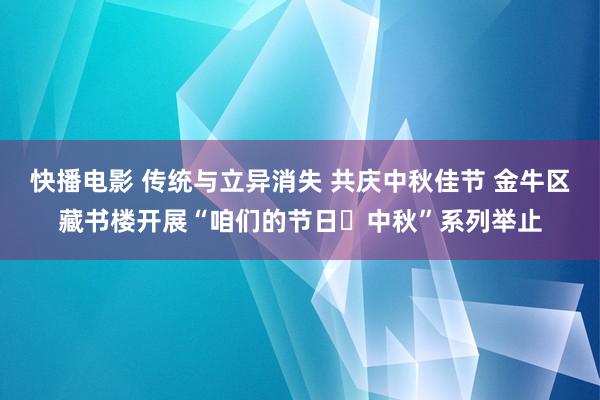 快播电影 传统与立异消失 共庆中秋佳节 金牛区藏书楼开展“咱们的节日▪中秋”系列举止