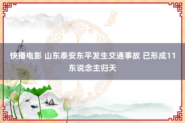 快播电影 山东泰安东平发生交通事故 已形成11东说念主归天