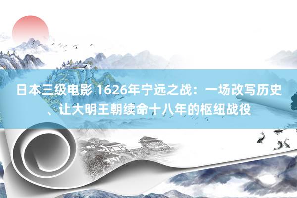 日本三级电影 1626年宁远之战：一场改写历史、让大明王朝续命十八年的枢纽战役