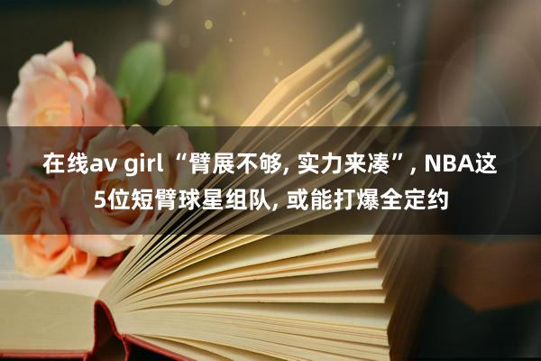 在线av girl “臂展不够， 实力来凑”， NBA这5位短臂球星组队， 或能打爆全定约