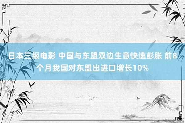 日本三级电影 中国与东盟双边生意快速彭胀 前8个月我国对东盟出进口增长10%