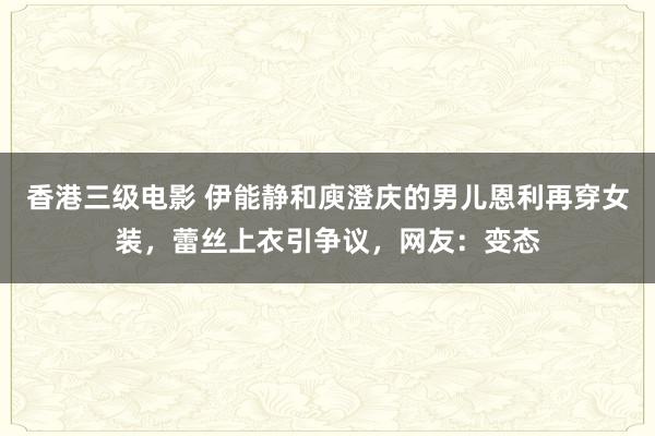 香港三级电影 伊能静和庾澄庆的男儿恩利再穿女装，蕾丝上衣引争议，网友：变态