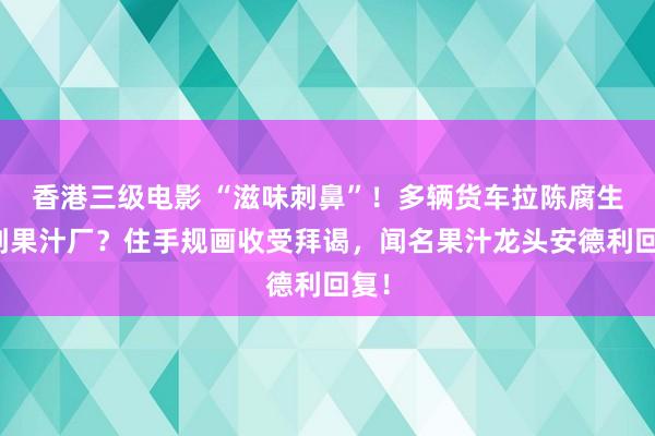 香港三级电影 “滋味刺鼻”！多辆货车拉陈腐生果到果汁厂？住手规画收受拜谒，闻名果汁龙头安德利回复！