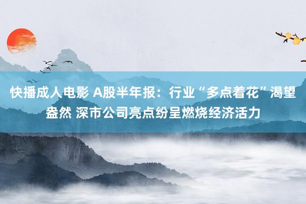 快播成人电影 A股半年报：行业“多点着花”渴望盎然 深市公司亮点纷呈燃烧经济活力