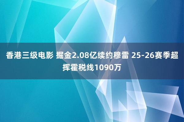 香港三级电影 掘金2.08亿续约穆雷 25-26赛季超挥霍税线1090万