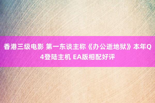 香港三级电影 第一东谈主称《办公逝地狱》本年Q4登陆主机 EA版相配好评