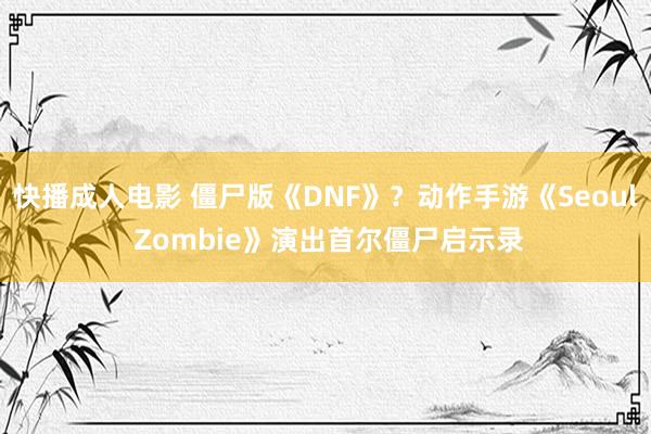 快播成人电影 僵尸版《DNF》？动作手游《Seoul Zombie》演出首尔僵尸启示录