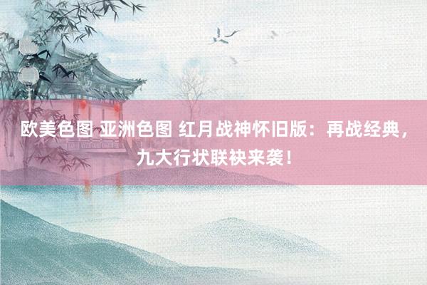 欧美色图 亚洲色图 红月战神怀旧版：再战经典，九大行状联袂来袭！