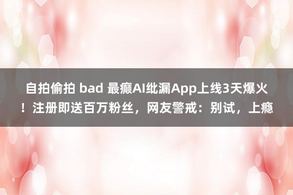 自拍偷拍 bad 最癫AI纰漏App上线3天爆火！注册即送百万粉丝，网友警戒：别试，上瘾