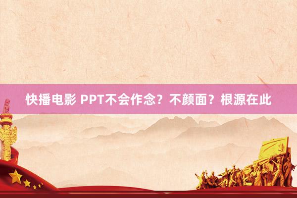 快播电影 PPT不会作念？不颜面？根源在此