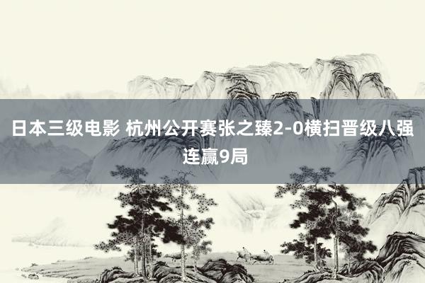 日本三级电影 杭州公开赛张之臻2-0横扫晋级八强 连赢9局