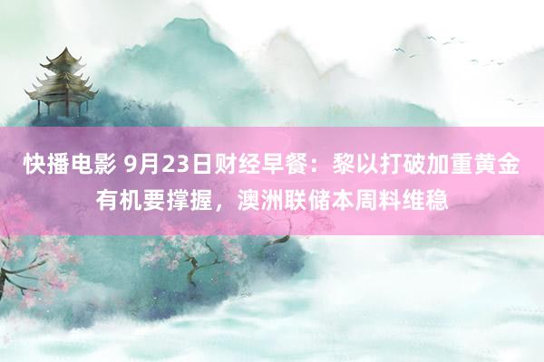 快播电影 9月23日财经早餐：黎以打破加重黄金有机要撑握，澳洲联储本周料维稳