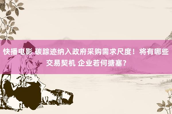 快播电影 碳踪迹纳入政府采购需求尺度！将有哪些交易契机 企业若何搪塞？