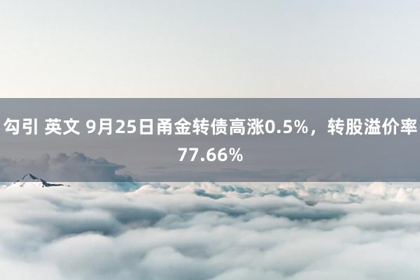 勾引 英文 9月25日甬金转债高涨0.5%，转股溢价率77.66%