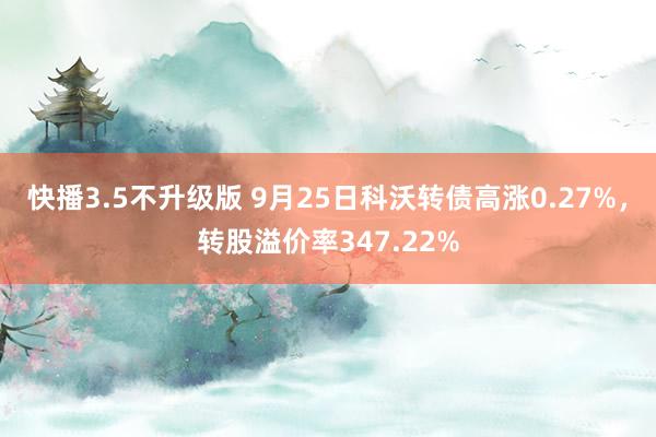 快播3.5不升级版 9月25日科沃转债高涨0.27%，转股溢价率347.22%