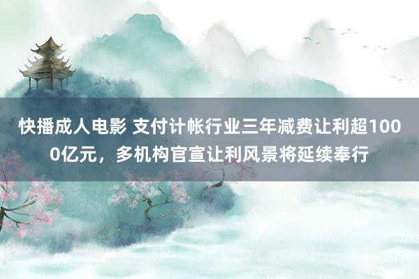 快播成人电影 支付计帐行业三年减费让利超1000亿元，多机构官宣让利风景将延续奉行