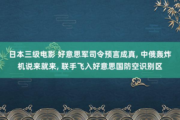 日本三级电影 好意思军司令预言成真, 中俄轰炸机说来就来, 联手飞入好意思国防空识别区