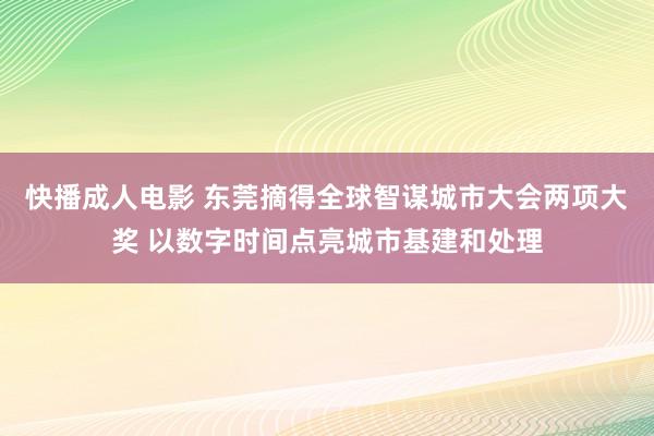 快播成人电影 东莞摘得全球智谋城市大会两项大奖 以数字时间点亮城市基建和处理