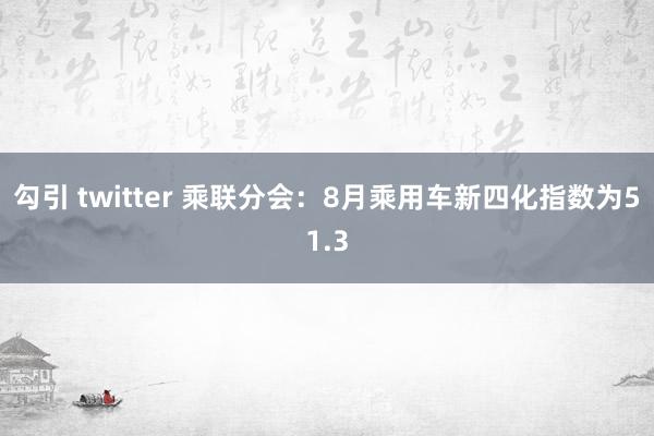 勾引 twitter 乘联分会：8月乘用车新四化指数为51.3