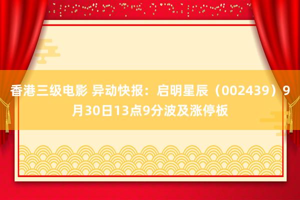 香港三级电影 异动快报：启明星辰（002439）9月30日13点9分波及涨停板