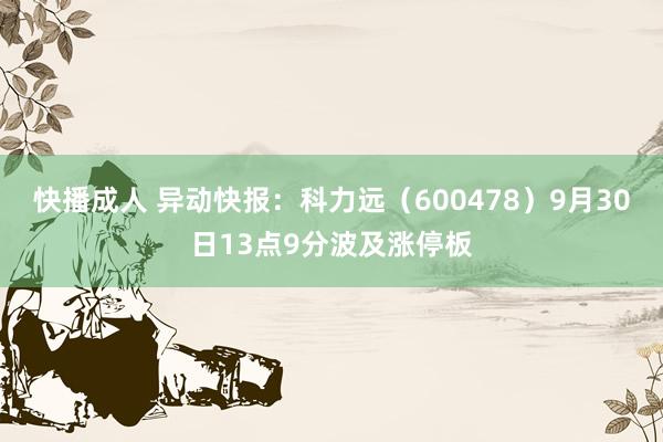 快播成人 异动快报：科力远（600478）9月30日13点9分波及涨停板