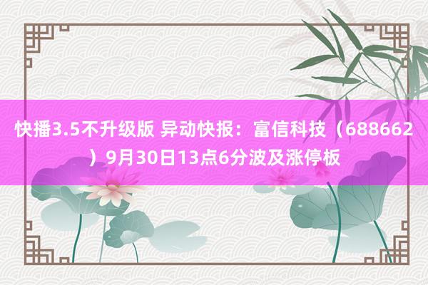 快播3.5不升级版 异动快报：富信科技（688662）9月30日13点6分波及涨停板