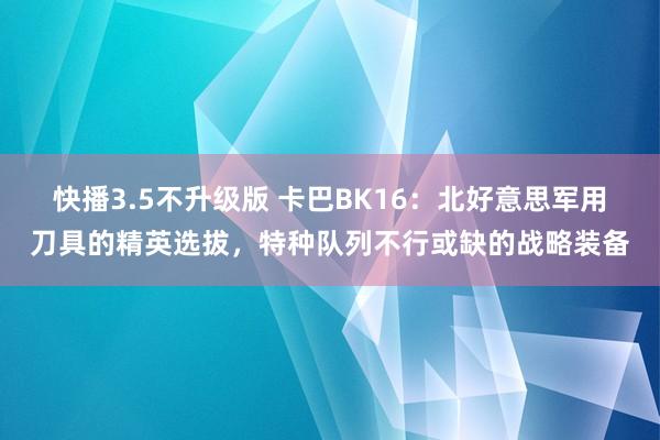 快播3.5不升级版 卡巴BK16：北好意思军用刀具的精英选拔，特种队列不行或缺的战略装备