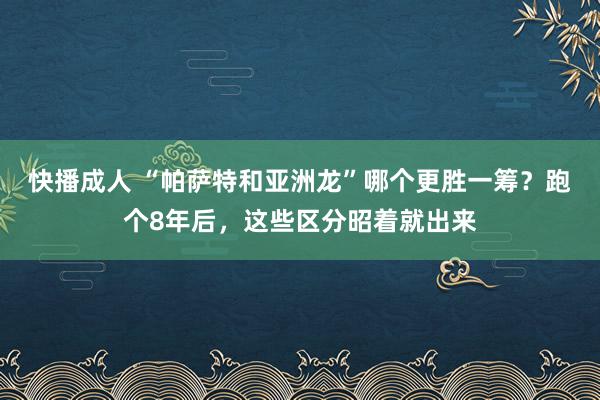 快播成人 “帕萨特和亚洲龙”哪个更胜一筹？跑个8年后，这些区分昭着就出来