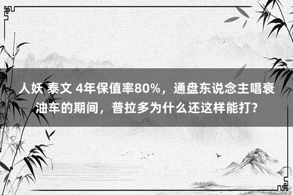 人妖 泰文 4年保值率80%，通盘东说念主唱衰油车的期间，普拉多为什么还这样能打？