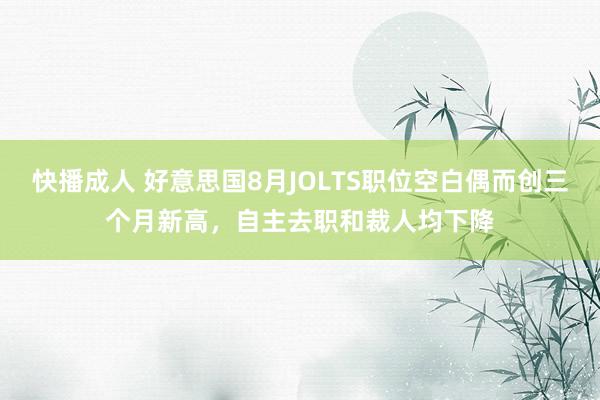 快播成人 好意思国8月JOLTS职位空白偶而创三个月新高，自主去职和裁人均下降