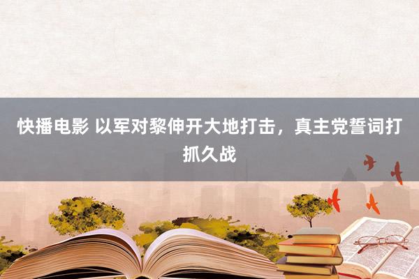 快播电影 以军对黎伸开大地打击，真主党誓词打抓久战